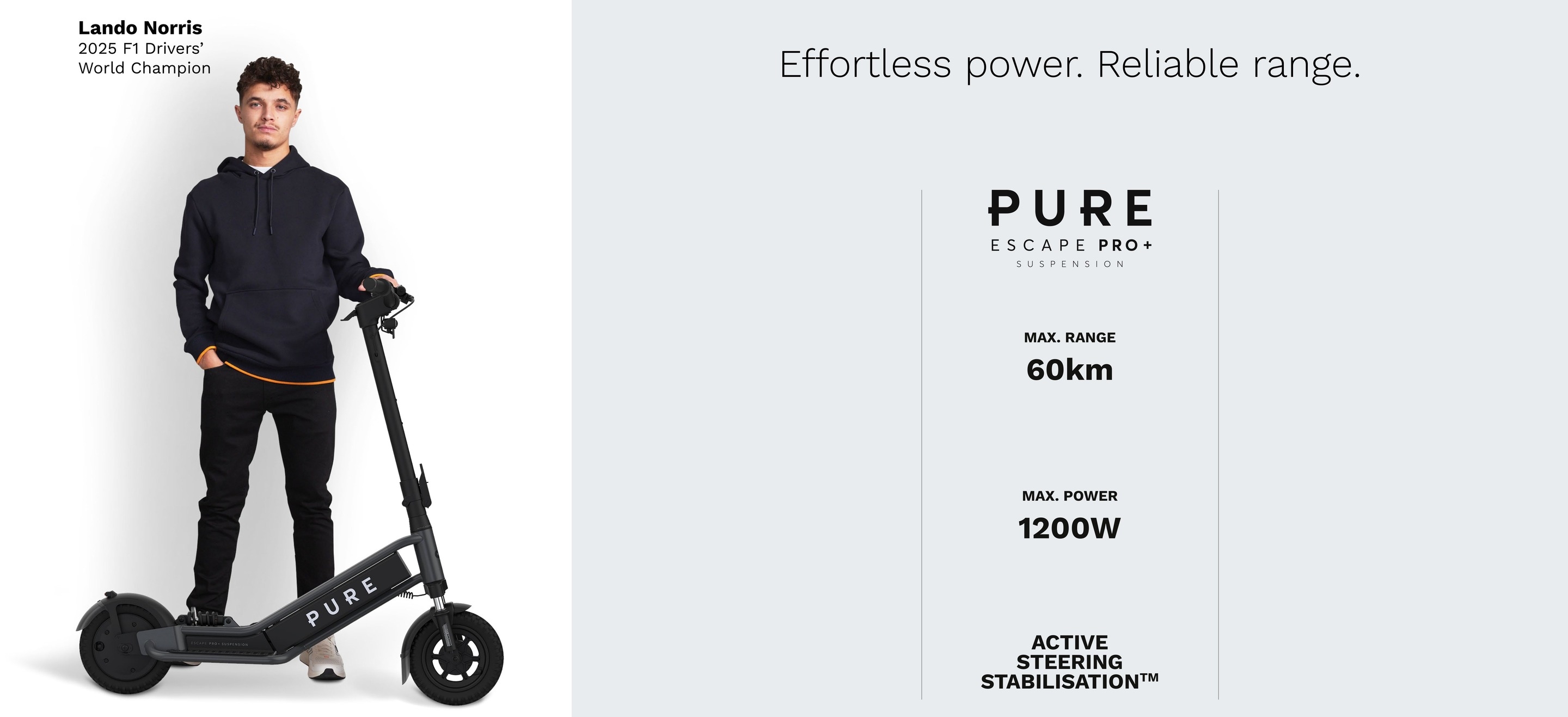 Effortless power. Reliable range. Pure Escape Pro+ Suspension: Max Range 60km, Max Power 1200W, Active Steering Stabilisation. Endorsed by Lando Norris, 2025 F1 Drivers' World Champion.